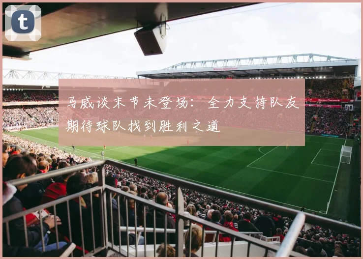马威谈末节未登场：全力支持队友期待球队找到胜利之道