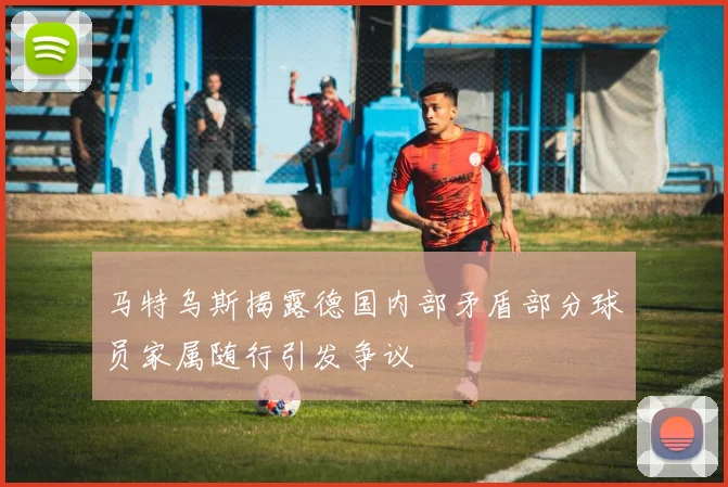 马特乌斯揭露德国内部矛盾部分球员家属随行引发争议