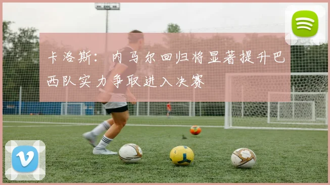 卡洛斯：内马尔回归将显著提升巴西队实力争取进入决赛
