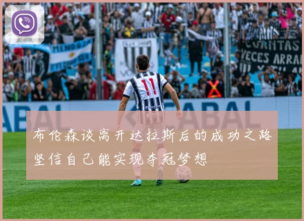 布伦森谈离开达拉斯后的成功之路坚信自己能实现夺冠梦想