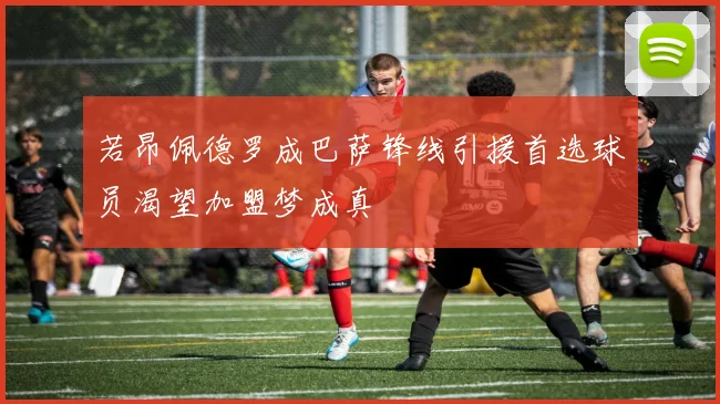 若昂佩德罗成巴萨锋线引援首选球员渴望加盟梦成真
