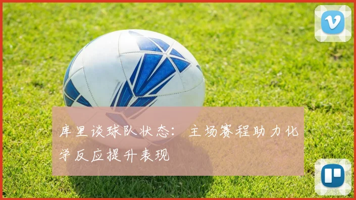 库里谈球队状态：主场赛程助力化学反应提升表现
