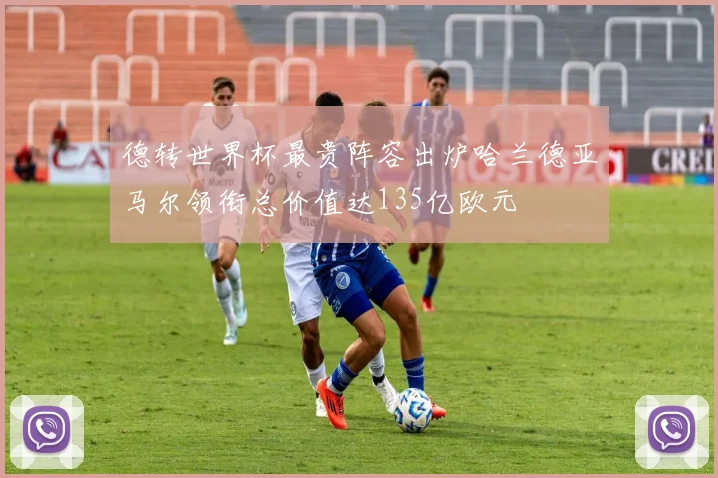 德转世界杯最贵阵容出炉哈兰德亚马尔领衔总价值达135亿欧元