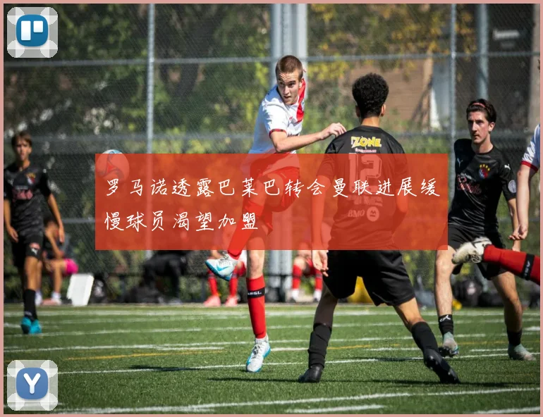罗马诺透露巴莱巴转会曼联进展缓慢球员渴望加盟