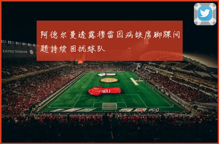 阿德尔曼透露穆雷因病缺席脚踝问题持续困扰球队