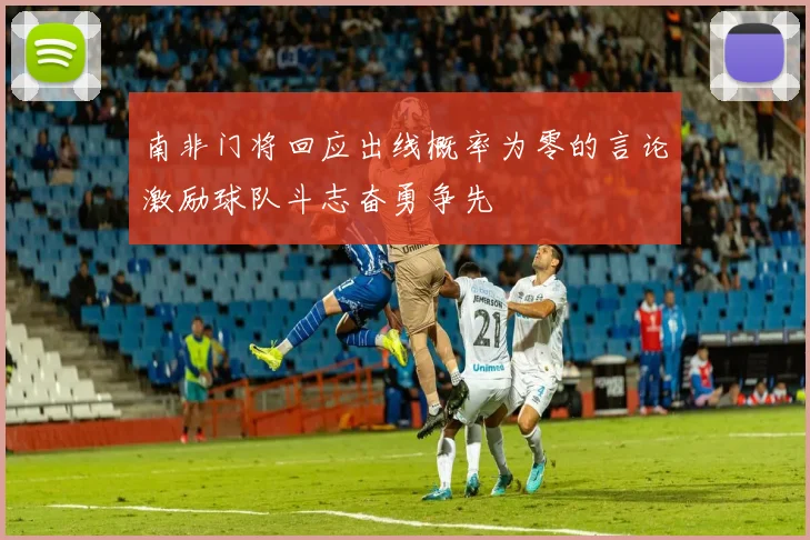 南非门将回应出线概率为零的言论激励球队斗志奋勇争先