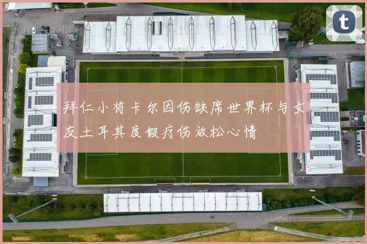 拜仁小将卡尔因伤缺席世界杯与女友土耳其度假疗伤放松心情