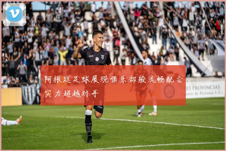 阿根廷足球展现俱乐部般流畅配合实力超越对手