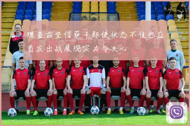 理查兹坚信萨卡即使状态不佳也应首发出战展现实力与决心