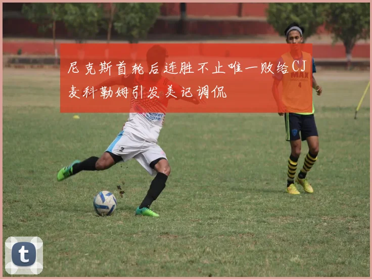 尼克斯首轮后连胜不止唯一败给CJ麦科勒姆引发美记调侃