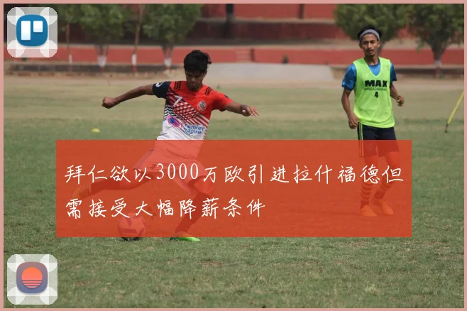 拜仁欲以3000万欧引进拉什福德但需接受大幅降薪条件