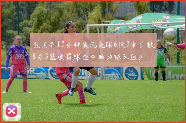 焦泊乔13分钟表现亮眼6投3中贡献8分3篮板罚球全中助力球队胜利