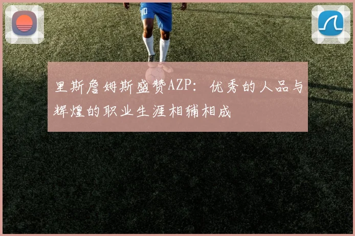 里斯詹姆斯盛赞AZP：优秀的人品与辉煌的职业生涯相辅相成