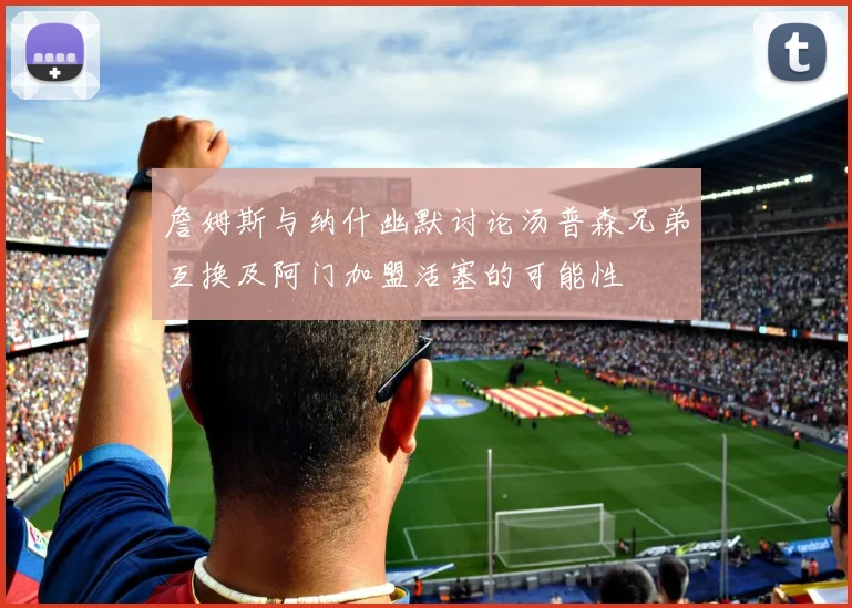 詹姆斯与纳什幽默讨论汤普森兄弟互换及阿门加盟活塞的可能性
