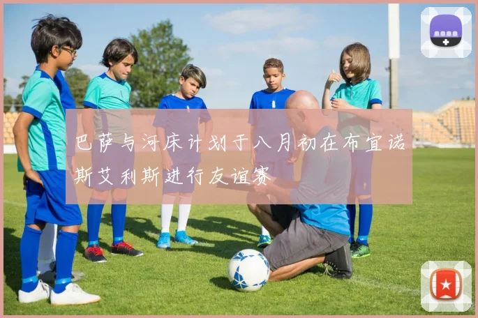巴萨与河床计划于八月初在布宜诺斯艾利斯进行友谊赛
