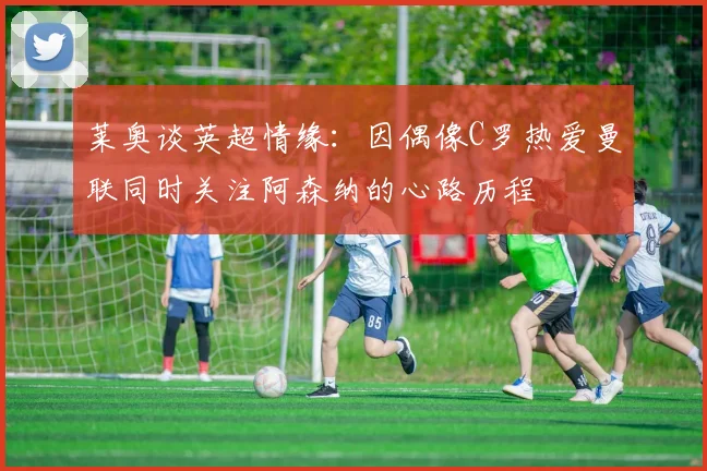 莱奥谈英超情缘：因偶像C罗热爱曼联同时关注阿森纳的心路历程