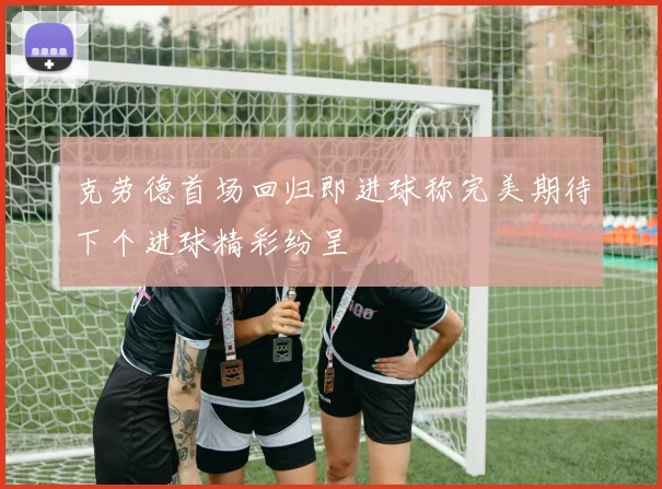 克劳德首场回归即进球称完美期待下个进球精彩纷呈