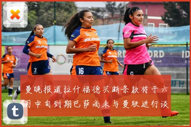 曼晚报道拉什福德买断条款将于六月中旬到期巴萨尚未与曼联进行谈判