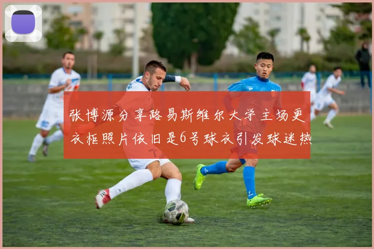 张博源分享路易斯维尔大学主场更衣柜照片依旧是6号球衣引发球迷热议