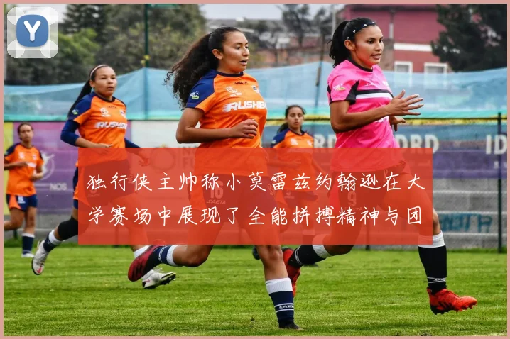 独行侠主帅称小莫雷兹约翰逊在大学赛场中展现了全能拼搏精神与团队奉献精神