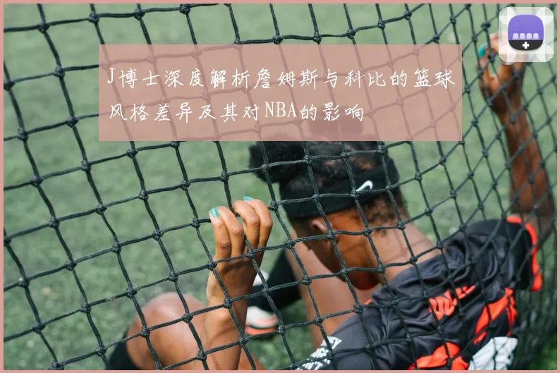 J博士深度解析詹姆斯与科比的篮球风格差异及其对NBA的影响