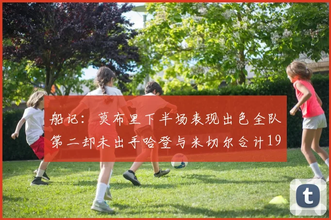 船记：莫布里下半场表现出色全队第二却未出手哈登与米切尔合计19次出手分析