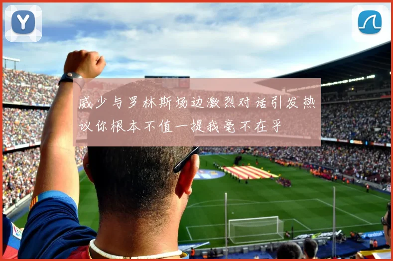 威少与罗林斯场边激烈对话引发热议你根本不值一提我毫不在乎
