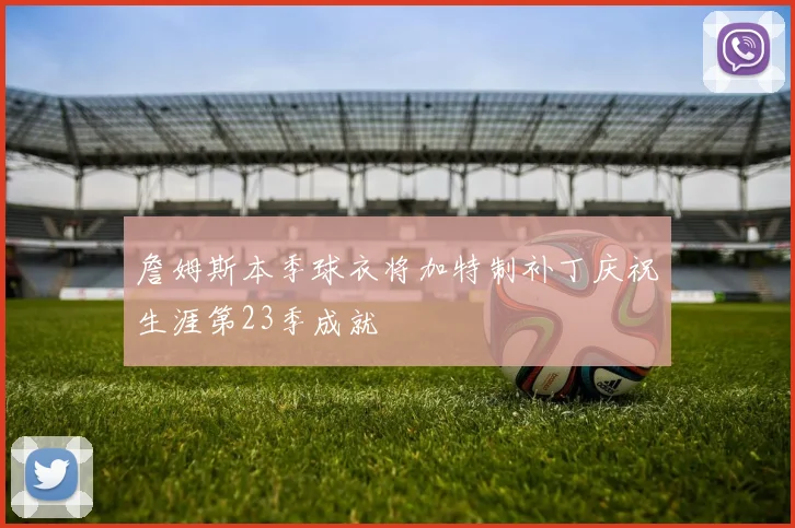 詹姆斯本季球衣将加特制补丁庆祝生涯第23季成就