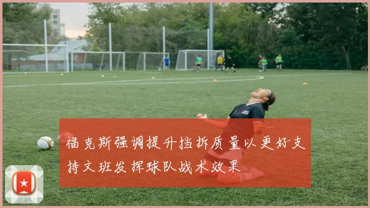 福克斯强调提升挡拆质量以更好支持文班发挥球队战术效果