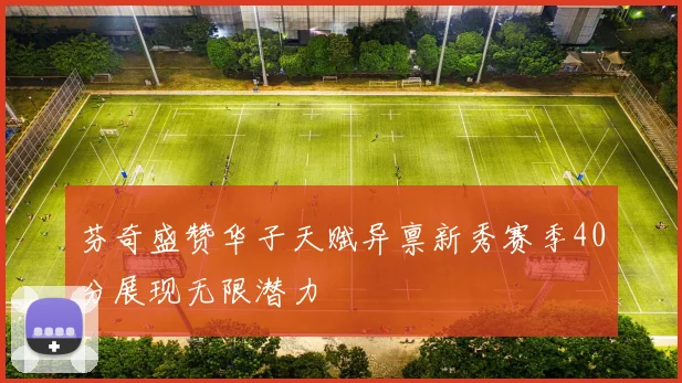 芬奇盛赞华子天赋异禀新秀赛季40分展现无限潜力