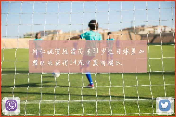 拜仁祝贺格雷茨卡31岁生日球员加盟以来获得14冠今夏将离队