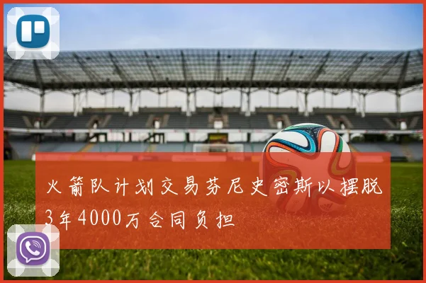 火箭队计划交易芬尼史密斯以摆脱3年4000万合同负担
