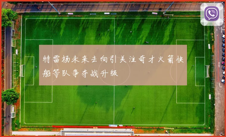 特雷杨未来去向引关注奇才火箭快船等队争夺战升级