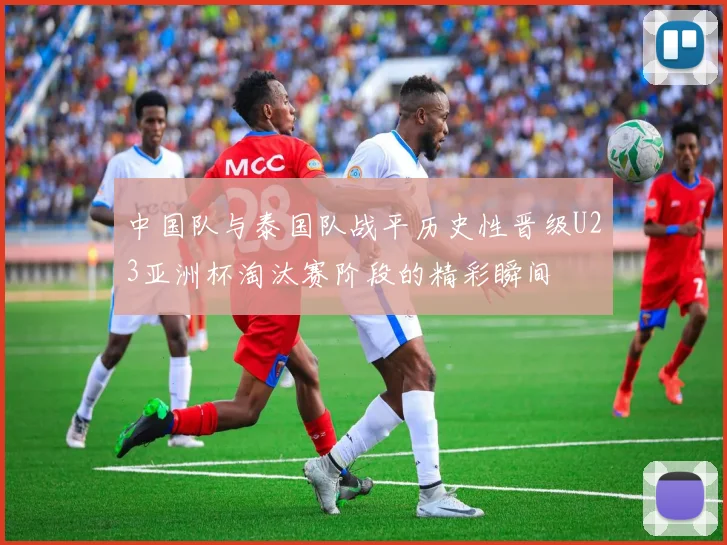 中国队与泰国队战平历史性晋级U23亚洲杯淘汰赛阶段的精彩瞬间